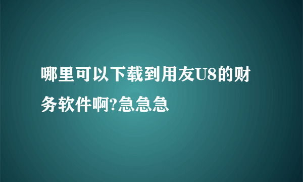 哪里可以下载到用友U8的财务软件啊?急急急