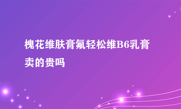 槐花维肤膏氟轻松维B6乳膏卖的贵吗