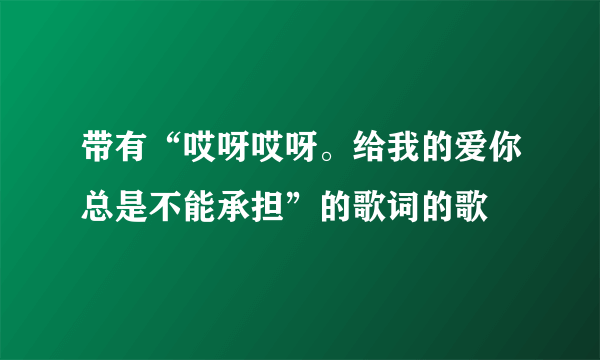 带有“哎呀哎呀。给我的爱你总是不能承担”的歌词的歌