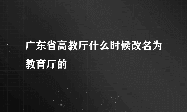 广东省高教厅什么时候改名为教育厅的