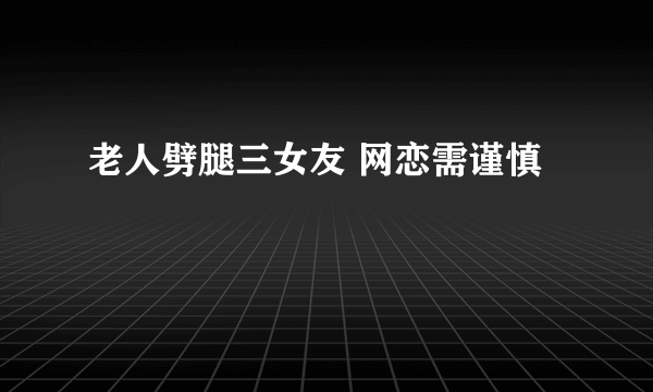 老人劈腿三女友 网恋需谨慎