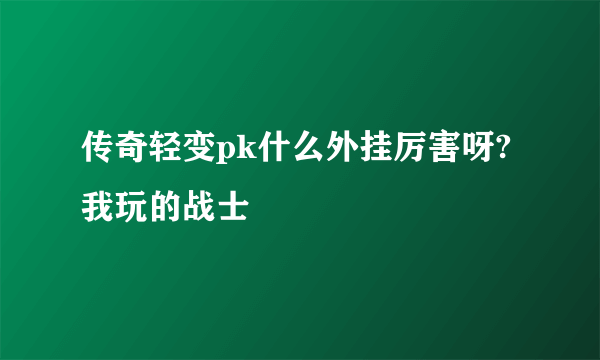 传奇轻变pk什么外挂厉害呀?我玩的战士