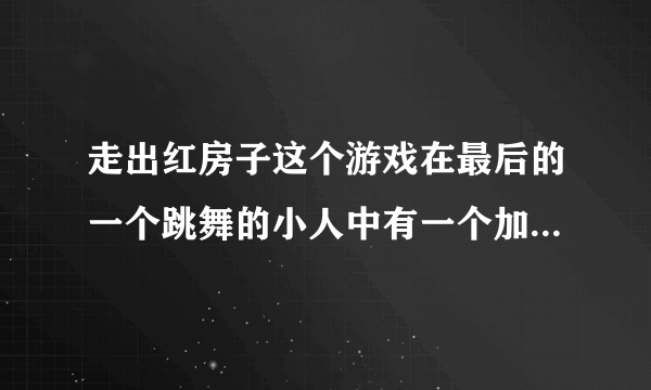 走出红房子这个游戏在最后的一个跳舞的小人中有一个加号，什么意思？