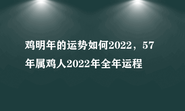 鸡明年的运势如何2022，57年属鸡人2022年全年运程