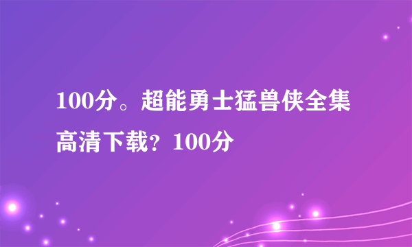 100分。超能勇士猛兽侠全集高清下载？100分