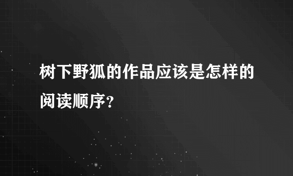 树下野狐的作品应该是怎样的阅读顺序？