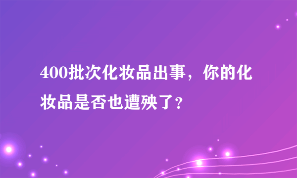 400批次化妆品出事，你的化妆品是否也遭殃了？