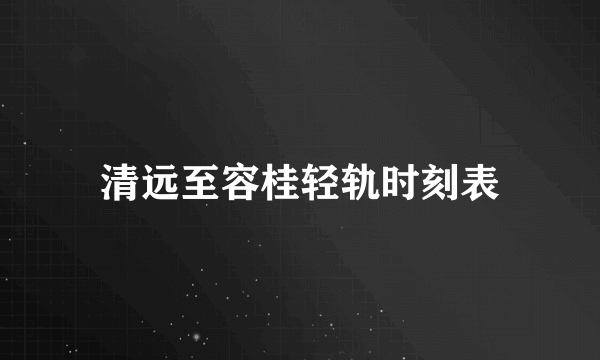 清远至容桂轻轨时刻表