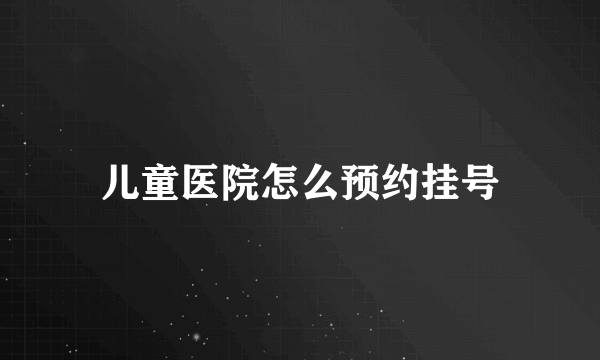 儿童医院怎么预约挂号