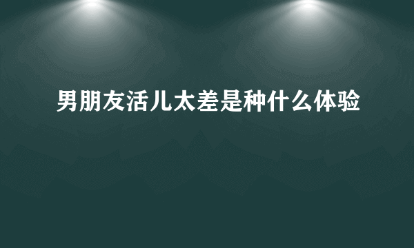 男朋友活儿太差是种什么体验