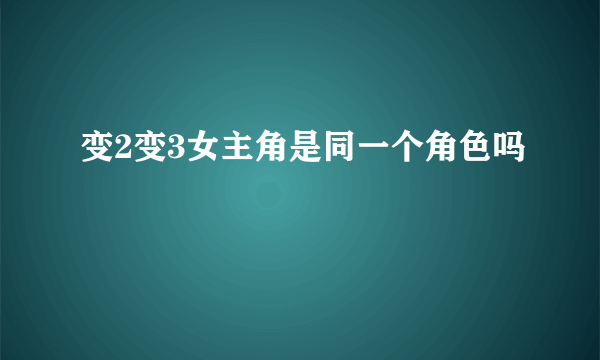 变2变3女主角是同一个角色吗