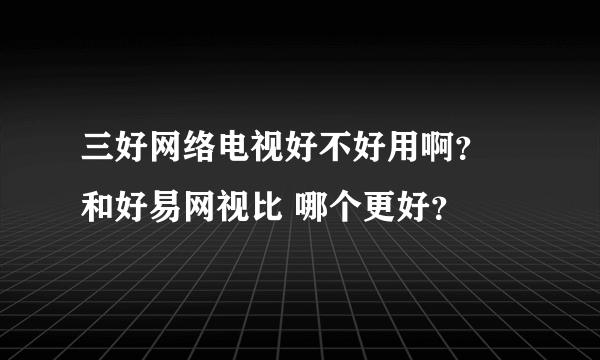 三好网络电视好不好用啊？ 和好易网视比 哪个更好？