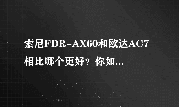 索尼FDR-AX60和欧达AC7相比哪个更好？你如何评价？