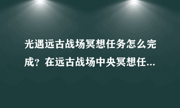 光遇远古战场冥想任务怎么完成？在远古战场中央冥想任务攻略[多图]