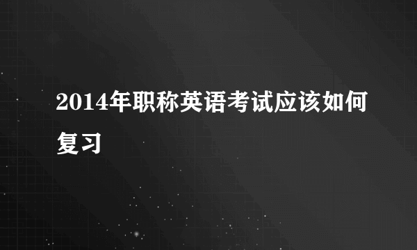 2014年职称英语考试应该如何复习