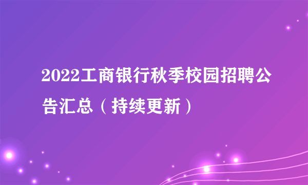 2022工商银行秋季校园招聘公告汇总（持续更新）