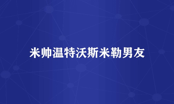 米帅温特沃斯米勒男友