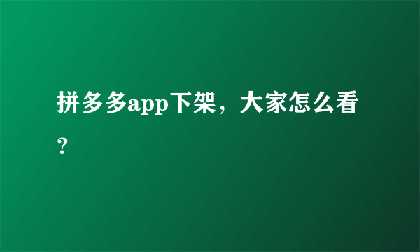 拼多多app下架，大家怎么看？