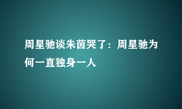 周星驰谈朱茵哭了：周星驰为何一直独身一人