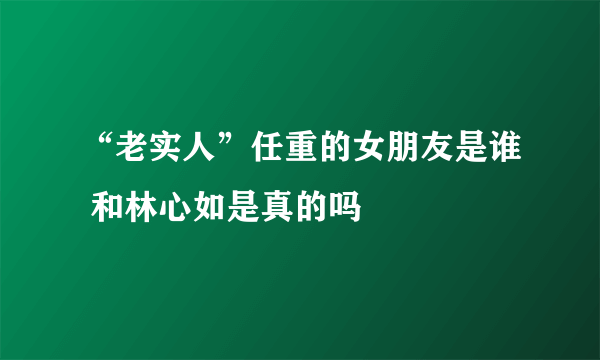 “老实人”任重的女朋友是谁 和林心如是真的吗