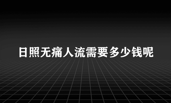 日照无痛人流需要多少钱呢