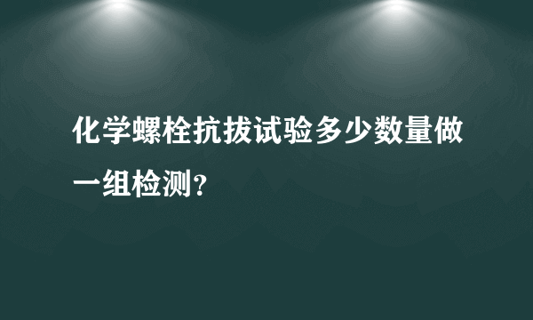 化学螺栓抗拔试验多少数量做一组检测？