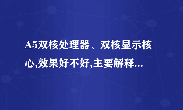 A5双核处理器、双核显示核心,效果好不好,主要解释在A5双核处理器