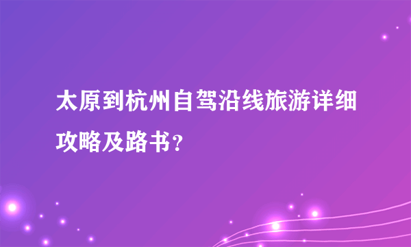 太原到杭州自驾沿线旅游详细攻略及路书？