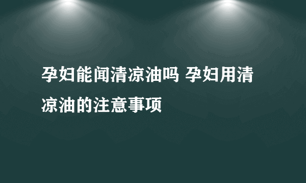 孕妇能闻清凉油吗 孕妇用清凉油的注意事项