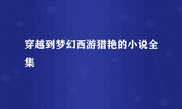 穿越到梦幻西游猎艳的小说全集