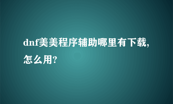 dnf美美程序辅助哪里有下载,怎么用?