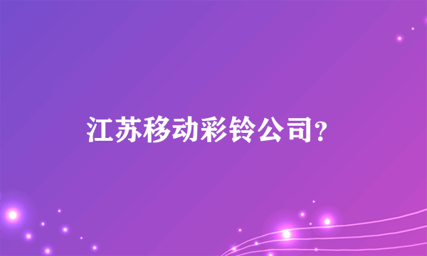 江苏移动彩铃公司？