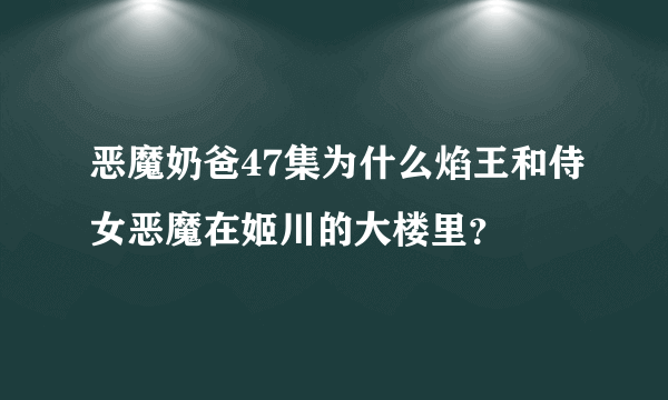 恶魔奶爸47集为什么焰王和侍女恶魔在姬川的大楼里？