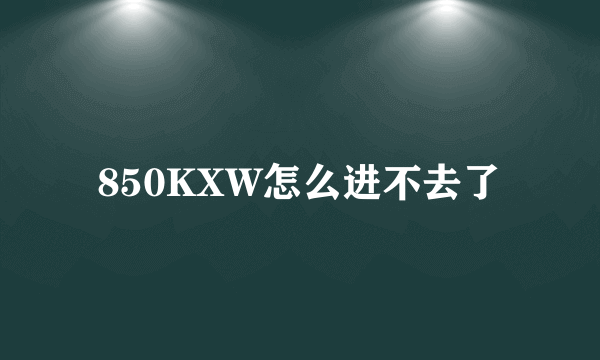 850KXW怎么进不去了