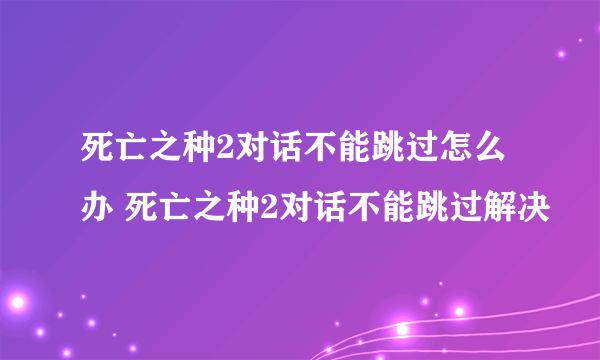 死亡之种2对话不能跳过怎么办 死亡之种2对话不能跳过解决