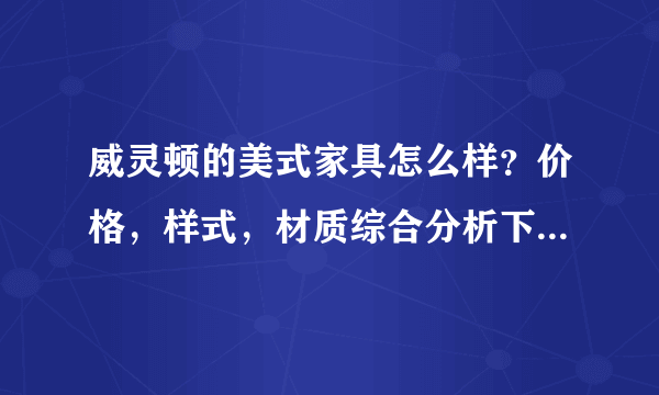 威灵顿的美式家具怎么样？价格，样式，材质综合分析下。去东莞或者佛山拿可以拿到几折？20819614@qq.com