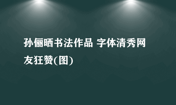 孙俪晒书法作品 字体清秀网友狂赞(图)