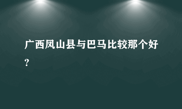 广西凤山县与巴马比较那个好?