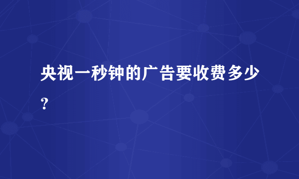 央视一秒钟的广告要收费多少？