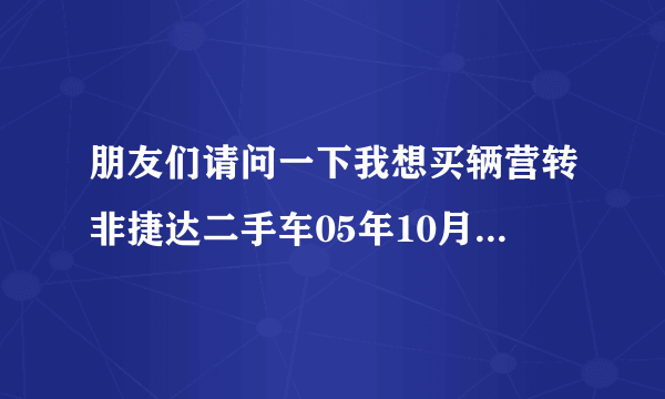 朋友们请问一下我想买辆营转非捷达二手车05年10月份，价格2万能行吗？