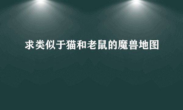 求类似于猫和老鼠的魔兽地图