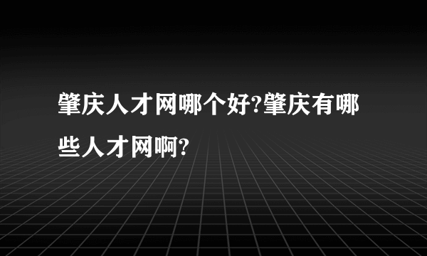 肇庆人才网哪个好?肇庆有哪些人才网啊?