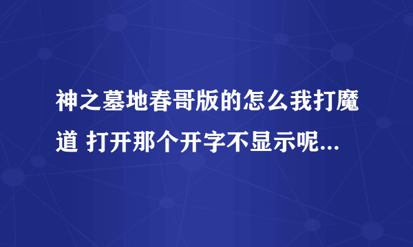 神之墓地春哥版的怎么我打魔道 打开那个开字不显示呢打出来是个*号