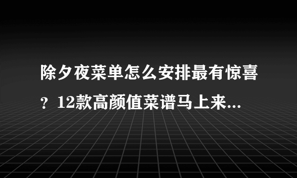 除夕夜菜单怎么安排最有惊喜？12款高颜值菜谱马上来，好吃又好玩