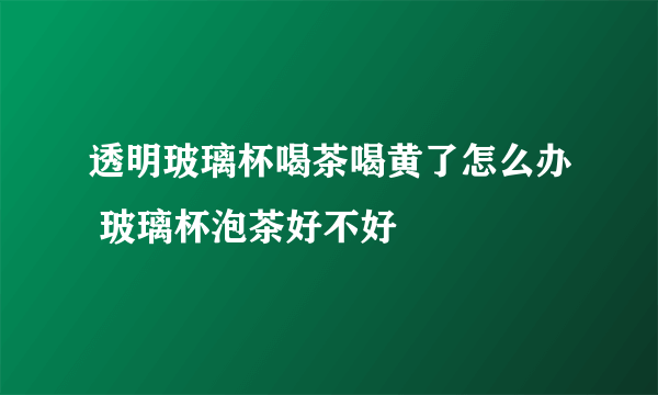 透明玻璃杯喝茶喝黄了怎么办 玻璃杯泡茶好不好