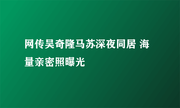 网传吴奇隆马苏深夜同居 海量亲密照曝光