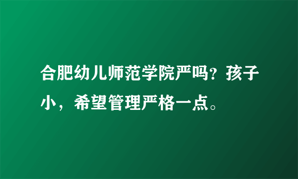 合肥幼儿师范学院严吗？孩子小，希望管理严格一点。