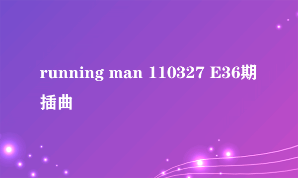 running man 110327 E36期插曲