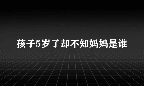 孩子5岁了却不知妈妈是谁