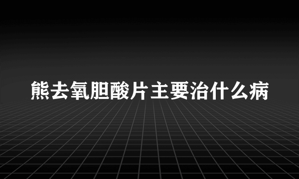 熊去氧胆酸片主要治什么病